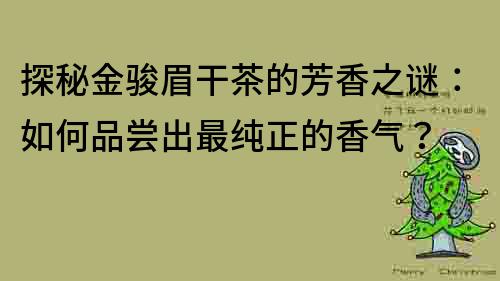 探秘金骏眉干茶的芳香之谜：如何品尝出最纯正的香气？