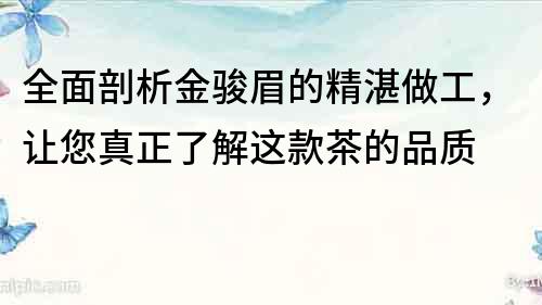 全面剖析金骏眉的精湛做工，让您真正了解这款茶的品质