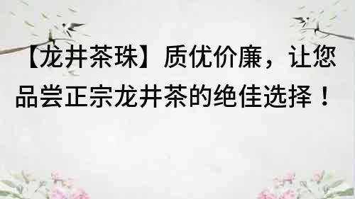 【龙井茶珠】质优价廉，让您品尝正宗龙井茶的绝佳选择！