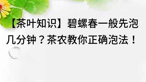 【茶叶知识】碧螺春一般先泡几分钟？茶农教你正确泡法！