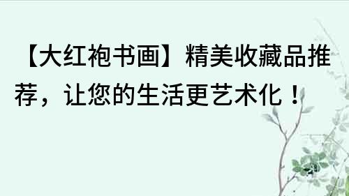 【大红袍书画】精美收藏品推荐，让您的生活更艺术化！