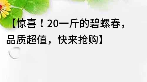 【惊喜！20一斤的碧螺春，品质超值，快来抢购】