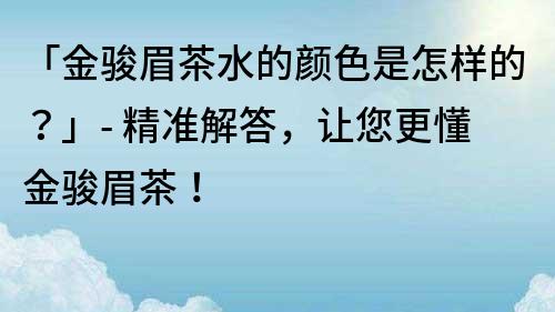 「金骏眉茶水的颜色是怎样的？」- 精准解答，让您更懂金骏眉茶！