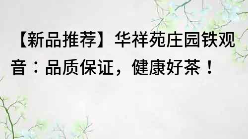 【新品推荐】华祥苑庄园铁观音：品质保证，健康好茶！