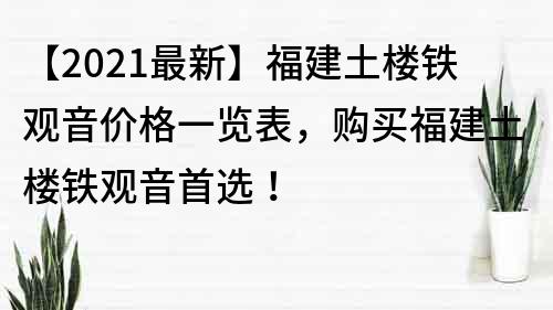 【2022最新】福建土楼铁观音价格一览表，购买福建土楼铁观音首选！