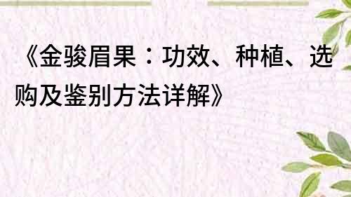 《金骏眉果：功效、种植、选购及鉴别方法详解》