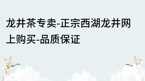 龙井茶专卖-正宗西湖龙井网上购买-品质保证