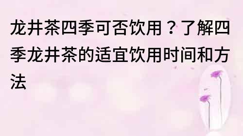 龙井茶四季可否饮用？了解四季龙井茶的适宜饮用时间和方法