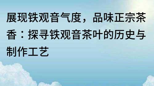 展现铁观音气度，品味正宗茶香：探寻铁观音茶叶的历史与制作工艺