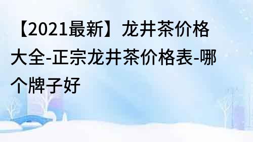 【2021最新】龙井茶价格大全-正宗龙井茶价格表-哪个牌子好