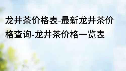 龙井茶价格表-最新龙井茶价格查询-龙井茶价格一览表