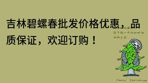 吉林碧螺春批发价格优惠，品质保证，欢迎订购！