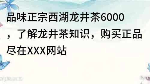 品味正宗西湖龙井茶6000，了解龙井茶知识，购买正品尽在XXX网站