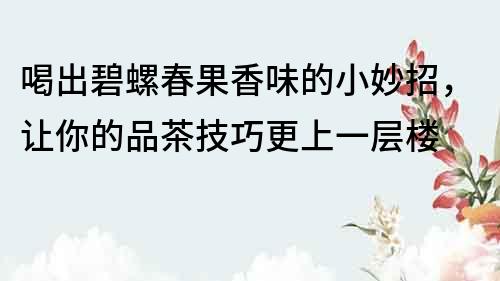 喝出碧螺春果香味的小妙招，让你的品茶技巧更上一层楼