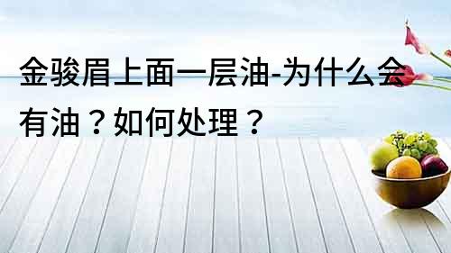 金骏眉上面一层油-为什么会有油？如何处理？