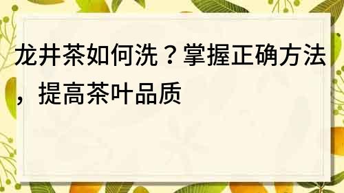 龙井茶如何洗？掌握正确方法，提高茶叶品质