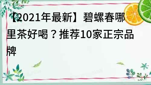 【2021年最新】碧螺春哪里茶好喝？推荐10家正宗品牌