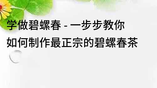 学做碧螺春 - 一步步教你如何制作最正宗的碧螺春茶