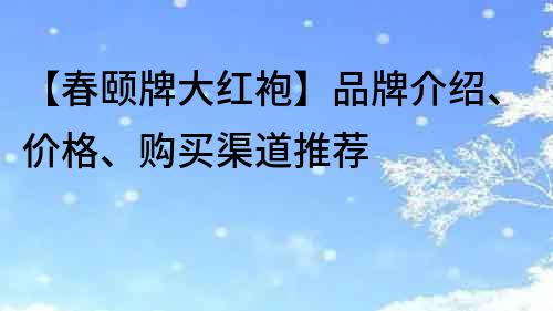 【春颐牌大红袍】品牌介绍、价格、购买渠道推荐