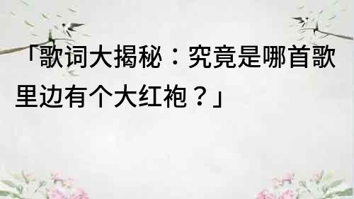 「歌词大揭秘：究竟是哪首歌里边有个大红袍？」