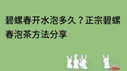 碧螺春开水泡多久？正宗碧螺春泡茶方法分享