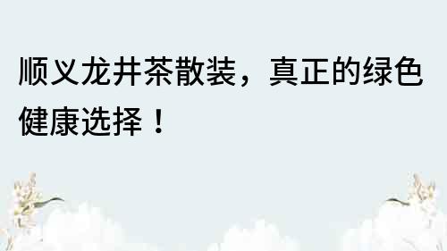 顺义龙井茶散装，真正的绿色健康选择！