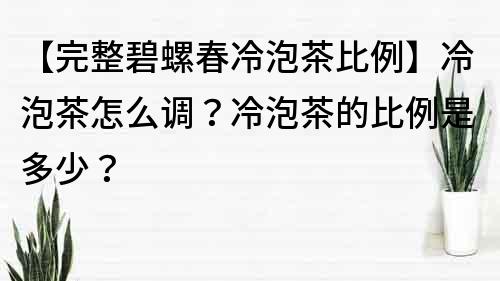 【完整碧螺春冷泡茶比例】冷泡茶怎么调？冷泡茶的比例是多少？