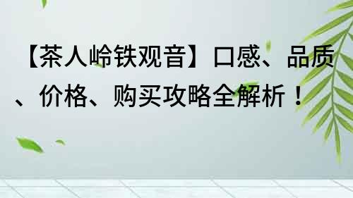 【茶人岭铁观音】口感、品质、价格、购买攻略全解析！