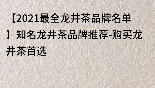 【2021最全龙井茶品牌名单】知名龙井茶品牌推荐-购买龙井茶首选