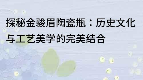 探秘金骏眉陶瓷瓶：历史文化与工艺美学的完美结合