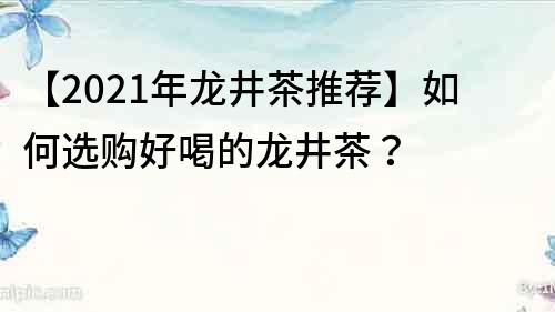 【2021年龙井茶推荐】如何选购好喝的龙井茶？