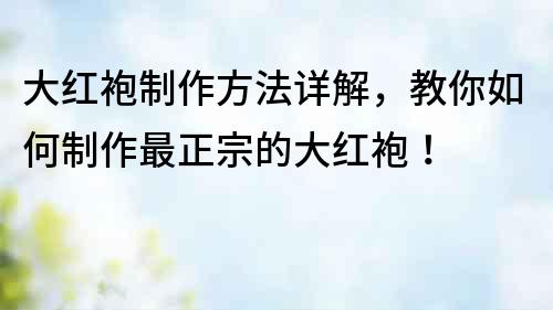 大红袍制作方法详解，教你如何制作最正宗的大红袍！