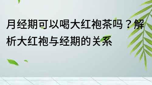 月经期可以喝大红袍茶吗？解析大红袍与经期的关系