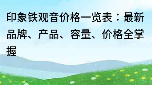 印象铁观音价格一览表：最新品牌、产品、容量、价格全掌握