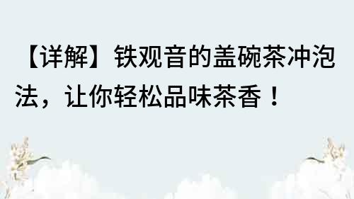 【详解】铁观音的盖碗茶冲泡法，让你轻松品味茶香！