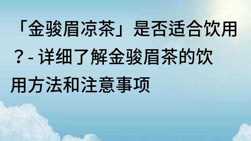 「金骏眉凉茶」是否适合饮用？- 详细了解金骏眉茶的饮用方法和注意事项