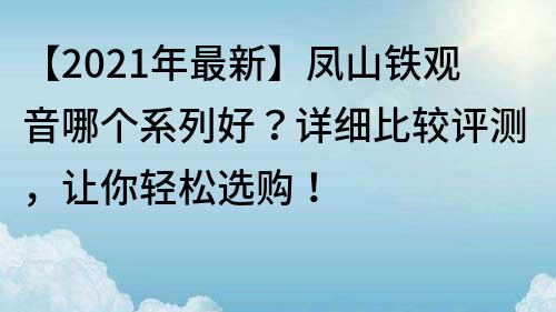 【2022年最新】凤山铁观音哪个系列好？详细比较评测，让你轻松选购！