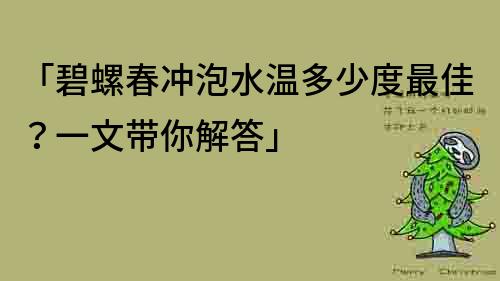 「碧螺春冲泡水温多少度最佳？一文带你解答」