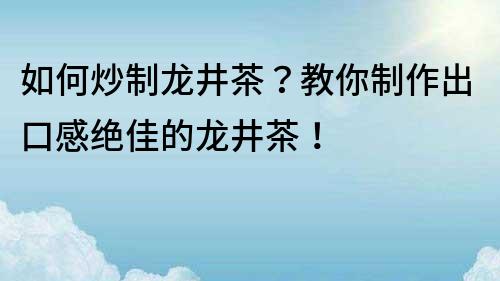 如何炒制龙井茶？教你制作出口感绝佳的龙井茶！