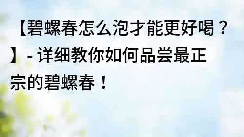 【碧螺春怎么泡才能更好喝？】- 详细教你如何品尝最正宗的碧螺春！