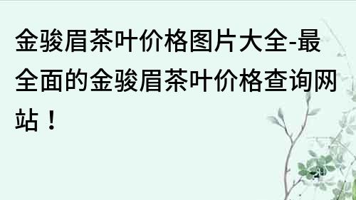 金骏眉茶叶价格图片大全-最全面的金骏眉茶叶价格查询网站！