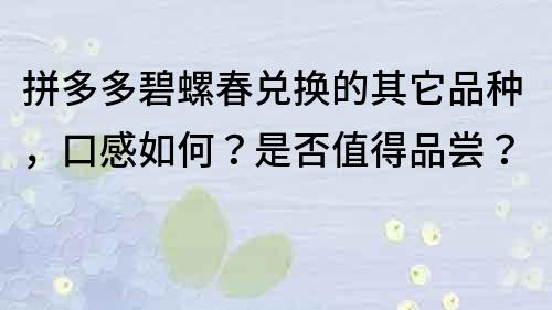 拼多多碧螺春兑换的其它品种，口感如何？是否值得品尝？