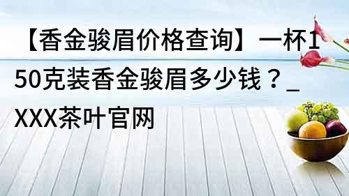 【香金骏眉价格查询】一杯150克装香金骏眉多少钱？_XXX茶叶官网