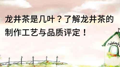 龙井茶是几叶？了解龙井茶的制作工艺与品质评定！