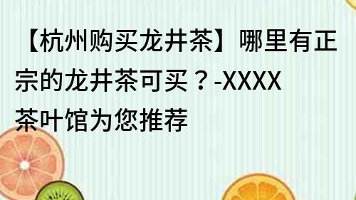 【杭州购买龙井茶】哪里有正宗的龙井茶可买？-XXXX茶叶馆为您推荐