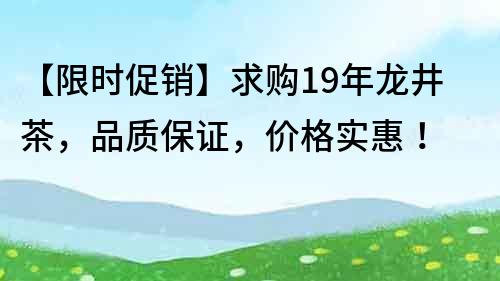 【限时促销】求购19年龙井茶，品质保证，价格实惠！