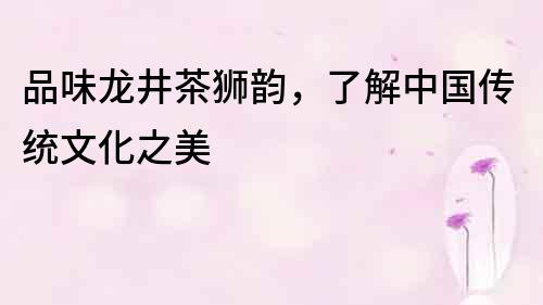 品味龙井茶狮韵，了解中国传统文化之美