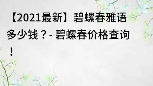 【2021最新】碧螺春雅语多少钱？- 碧螺春价格查询！