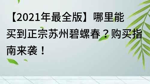 【2021年最全版】哪里能买到正宗苏州碧螺春？购买指南来袭！