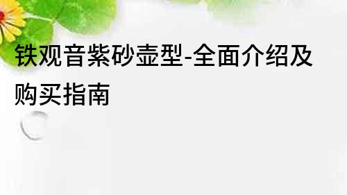 铁观音紫砂壶型-全面介绍及购买指南